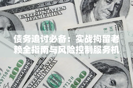 济南债务追讨必备：实战拘留老赖全指南与风险控制服务机构推荐