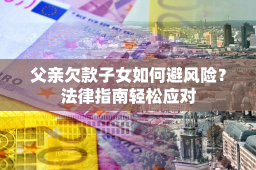 济南父亲欠款子女如何避风险？法律指南轻松应对