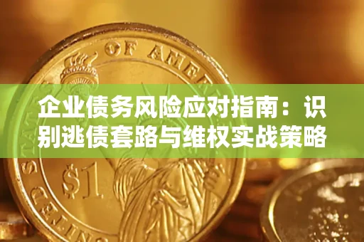济南企业债务风险应对指南：识别逃债套路与维权实战策略