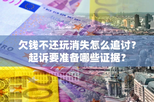 济南欠钱不还玩消失怎么追讨？起诉要准备哪些证据？