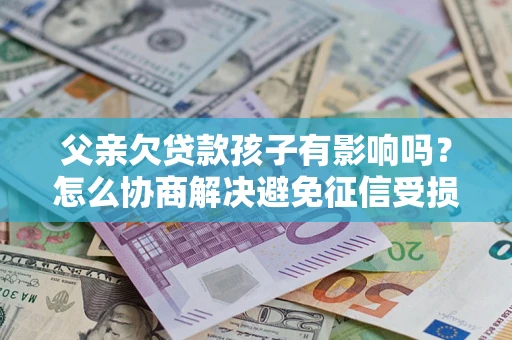 济南父亲欠贷款孩子有影响吗？怎么协商解决避免征信受损？