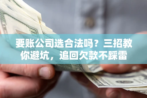 济南要账公司选合法吗？三招教你避坑，追回欠款不踩雷