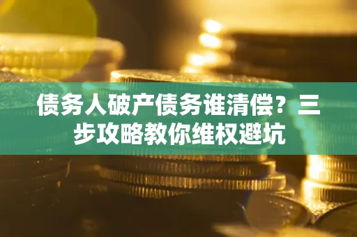 济南债务人破产债务谁清偿?三步攻略教你维权避坑 济南债务人破产债务谁清偿?三步攻略教你维权避坑
