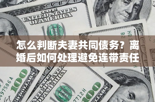 济南怎么判断夫妻共同债务？离婚后如何处理避免连带责任？