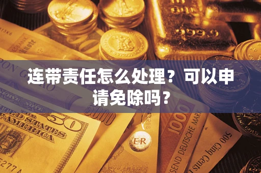 济南连带责任怎么处理？可以申请免除吗？