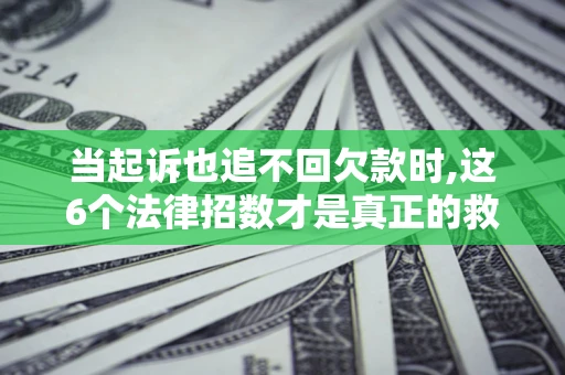 济南当起诉也追不回欠款时,这6个法律招数才是真正的救命稻草