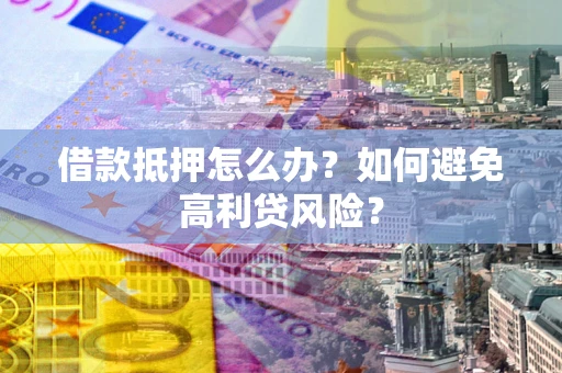 济南借款抵押怎么办？如何避免高利贷风险？