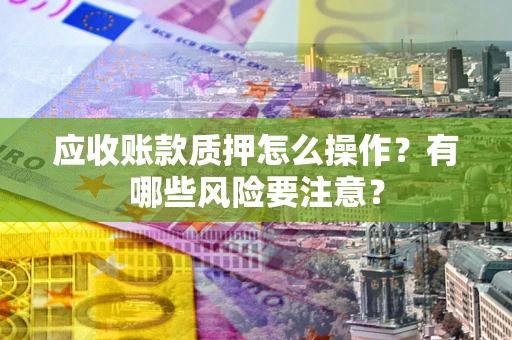 济南应收账款质押怎么操作？有哪些风险要注意？