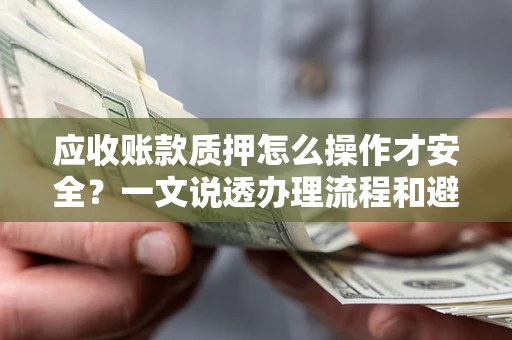 济南应收账款质押怎么操作才安全？一文说透办理流程和避险绝招